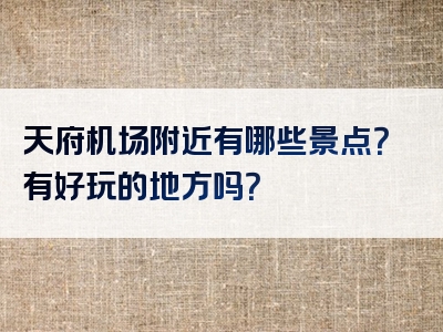 天府机场附近有哪些景点？有好玩的地方吗？