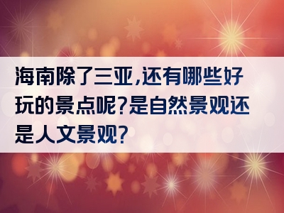 海南除了三亚，还有哪些好玩的景点呢？是自然景观还是人文景观？