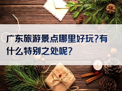 广东旅游景点哪里好玩？有什么特别之处呢？