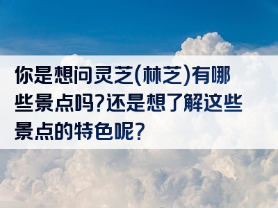 你是想问灵芝（林芝）有哪些景点吗？还是想了解这些景点的特色呢？