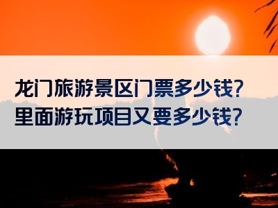 龙门旅游景区门票多少钱？里面游玩项目又要多少钱？