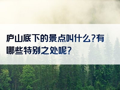 庐山底下的景点叫什么？有哪些特别之处呢？