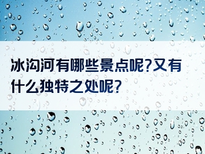 冰沟河有哪些景点呢？又有什么独特之处呢？