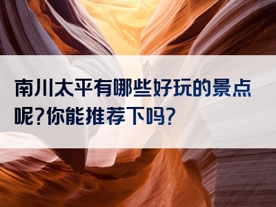 南川太平有哪些好玩的景点呢？你能推荐下吗？