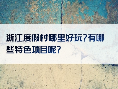 浙江度假村哪里好玩？有哪些特色项目呢？