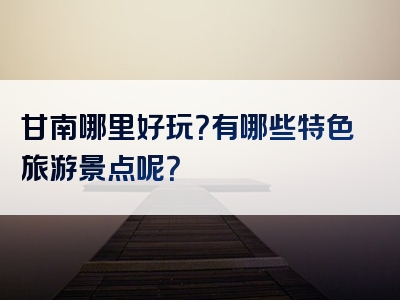 甘南哪里好玩？有哪些特色旅游景点呢？
