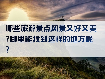 哪些旅游景点风景又好又美？哪里能找到这样的地方呢？