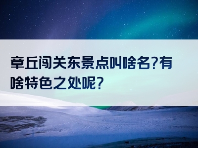 章丘闯关东景点叫啥名？有啥特色之处呢？