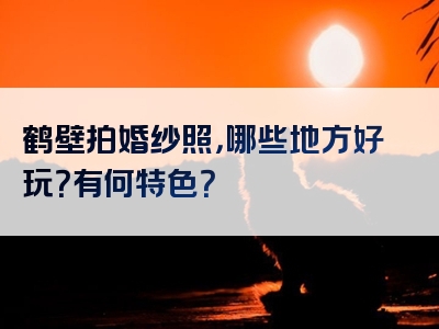 鹤壁拍婚纱照，哪些地方好玩？有何特色？