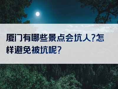 厦门有哪些景点会坑人？怎样避免被坑呢？