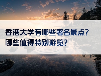 香港大学有哪些著名景点？哪些值得特别游览？