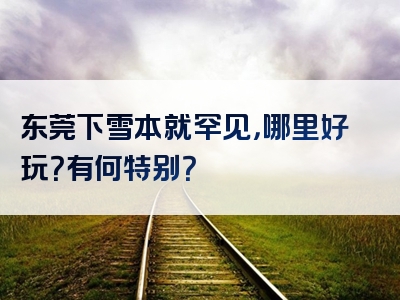 东莞下雪本就罕见，哪里好玩？有何特别？