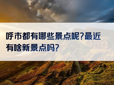 呼市都有哪些景点呢？最近有啥新景点吗？