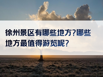 徐州景区有哪些地方？哪些地方最值得游览呢？