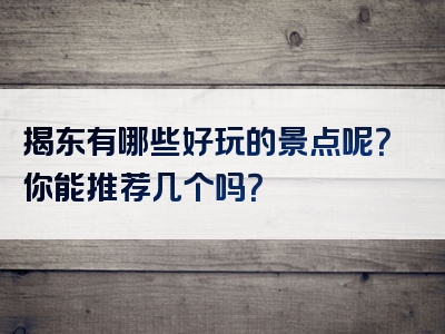 揭东有哪些好玩的景点呢？你能推荐几个吗？
