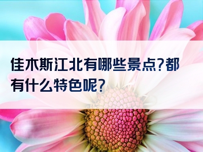 佳木斯江北有哪些景点？都有什么特色呢？