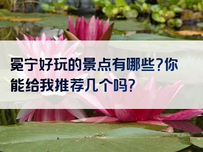 冕宁好玩的景点有哪些？你能给我推荐几个吗？