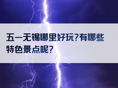 五一无锡哪里好玩？有哪些特色景点呢？