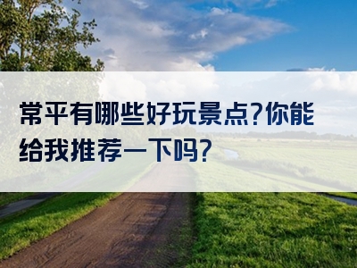 常平有哪些好玩景点？你能给我推荐一下吗？