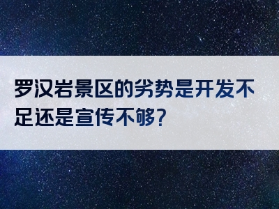 罗汉岩景区的劣势是开发不足还是宣传不够？