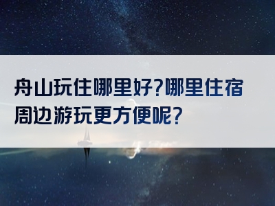 舟山玩住哪里好？哪里住宿周边游玩更方便呢？