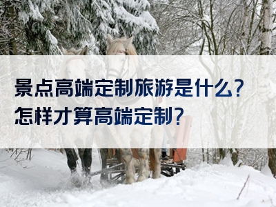 景点高端定制旅游是什么？怎样才算高端定制？