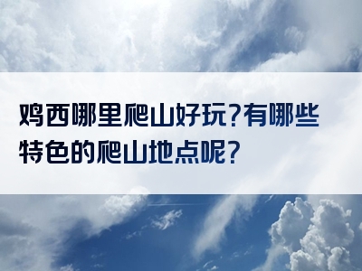 鸡西哪里爬山好玩？有哪些特色的爬山地点呢？