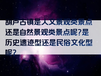 葫芦古镇是人文景观类景点还是自然景观类景点呢？是历史遗迹型还是民俗文化型呢？
