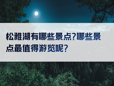 松雅湖有哪些景点？哪些景点最值得游览呢？