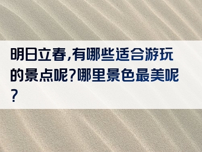 明日立春，有哪些适合游玩的景点呢？哪里景色最美呢？