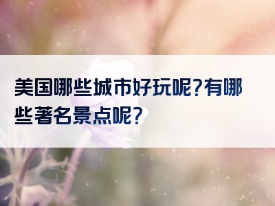 美国哪些城市好玩呢？有哪些著名景点呢？