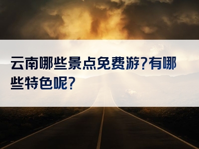 云南哪些景点免费游？有哪些特色呢？