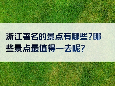 浙江著名的景点有哪些？哪些景点最值得一去呢？