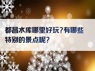 都昌水库哪里好玩？有哪些特别的景点呢？