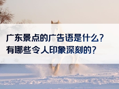 广东景点的广告语是什么？有哪些令人印象深刻的？