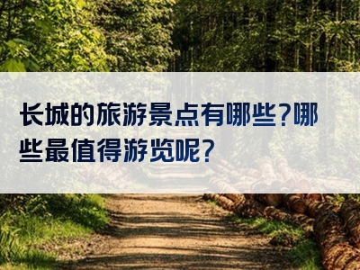 长城的旅游景点有哪些？哪些最值得游览呢？