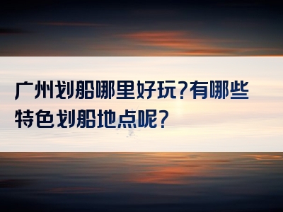 广州划船哪里好玩？有哪些特色划船地点呢？