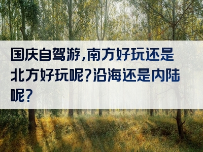 国庆自驾游，南方好玩还是北方好玩呢？沿海还是内陆呢？