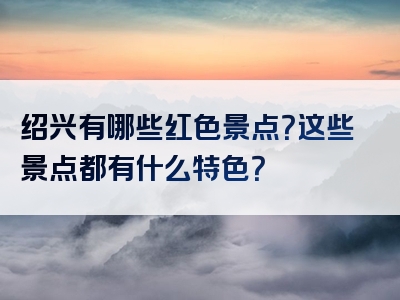 绍兴有哪些红色景点？这些景点都有什么特色？
