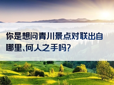 你是想问青川景点对联出自哪里、何人之手吗？