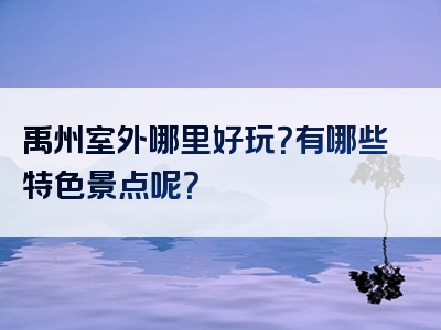 禹州室外哪里好玩？有哪些特色景点呢？