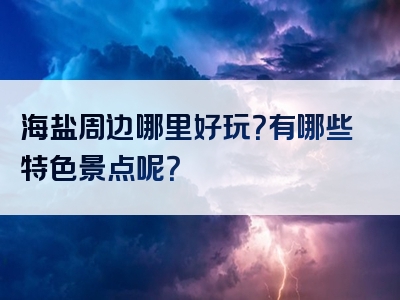 海盐周边哪里好玩？有哪些特色景点呢？