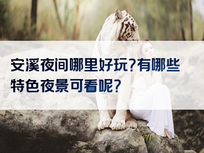 安溪夜间哪里好玩？有哪些特色夜景可看呢？