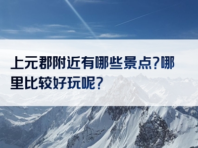 上元郡附近有哪些景点？哪里比较好玩呢？