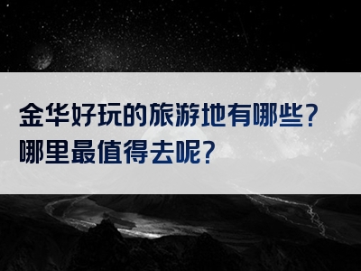 金华好玩的旅游地有哪些？哪里最值得去呢？
