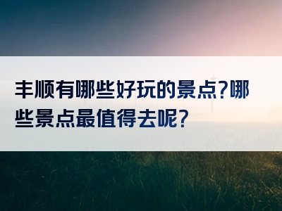 丰顺有哪些好玩的景点？哪些景点最值得去呢？