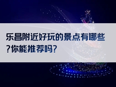 乐昌附近好玩的景点有哪些？你能推荐吗？
