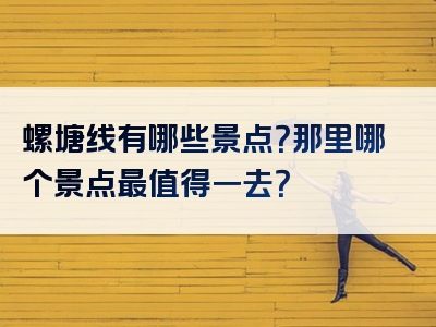 螺塘线有哪些景点？那里哪个景点最值得一去？