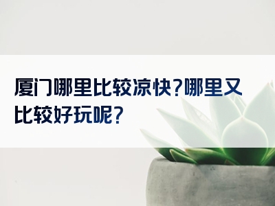 厦门哪里比较凉快？哪里又比较好玩呢？