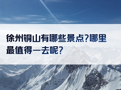 徐州铜山有哪些景点？哪里最值得一去呢？